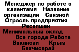 Менеджер по работе с клиентами › Название организации ­ Связной › Отрасль предприятия ­ Ресепшен › Минимальный оклад ­ 17 000 - Все города Работа » Вакансии   . Крым,Бахчисарай